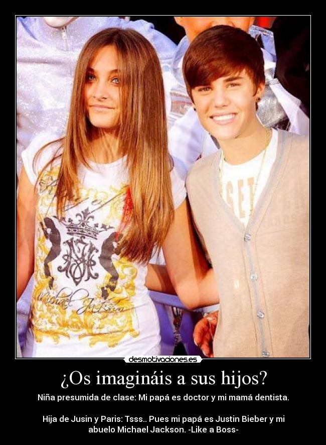 ¿Os imagináis a sus hijos? - Niña presumida de clase: Mi papá es doctor y mi mamá dentista.

Hija de Jusin y Paris: Tsss.. Pues mi papá es Justin Bieber y mi
abuelo Michael Jackson. -Like a Boss-