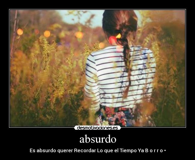 absurdo - Es absurdo querer Recordar Lo que el Tiempo Ya B o r r o •