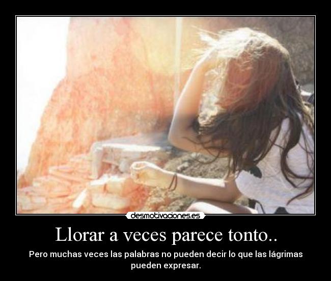 Llorar a veces parece tonto.. - Pero muchas veces las palabras no pueden decir lo que las lágrimas
pueden expresar.