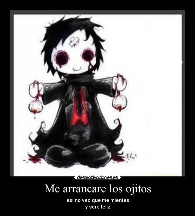 Me arrancare los ojitos - asi no veo que me mientes
y sere feliz