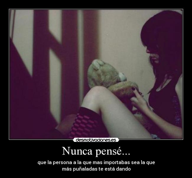 Nunca pensé... - que la persona a la que mas importabas sea la que
más puñaladas te está dando