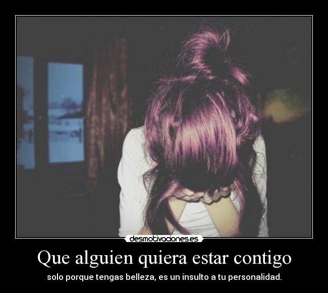 Que alguien quiera estar contigo - solo porque tengas belleza, es un insulto a tu personalidad.