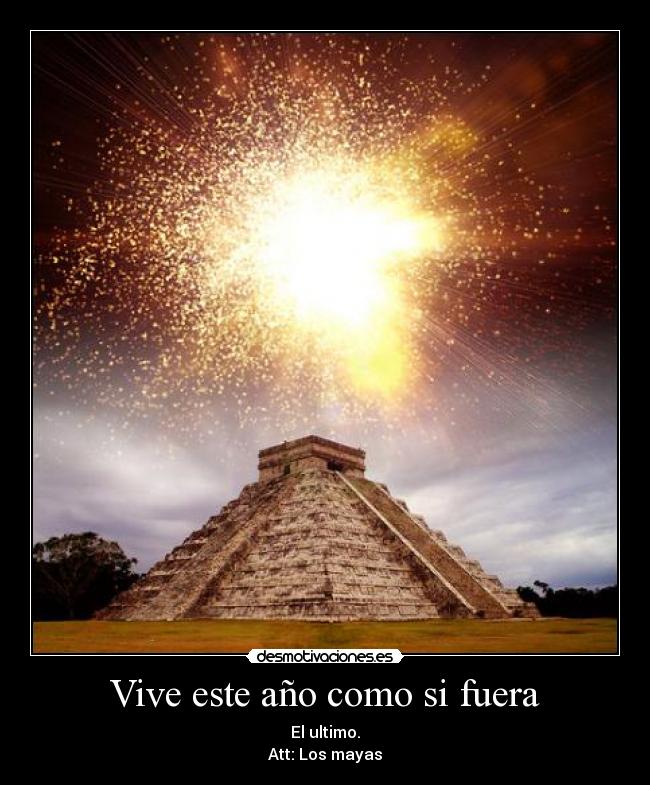 Vive este año como si fuera - El ultimo.
Att: Los mayas