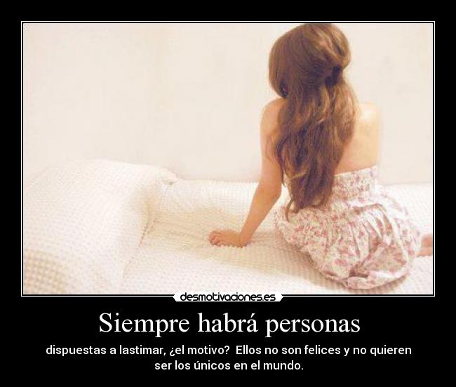 Siempre habrá personas - dispuestas a lastimar, ¿el motivo?  Ellos no son felices y no quieren
ser los únicos en el mundo.
