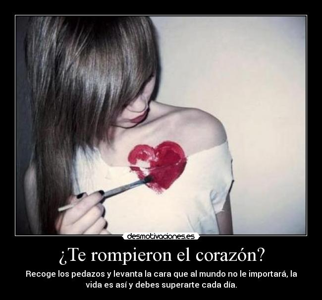 ¿Te rompieron el corazón? - Recoge los pedazos y levanta la cara que al mundo no le importará, la
vida es así y debes superarte cada día.