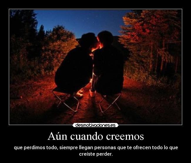 Aún cuando creemos - que perdimos todo, siempre llegan personas que te ofrecen todo lo que creíste perder.