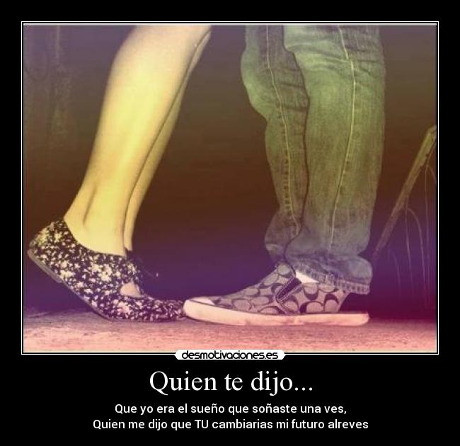 Quien te dijo... - Que yo era el sueño que soñaste una ves,
Quien me dijo que TU cambiarias mi futuro alreves