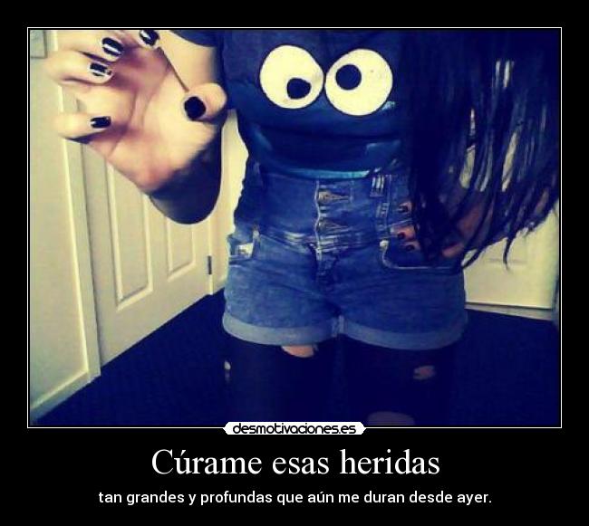 Cúrame esas heridas - tan grandes y profundas que aún me duran desde ayer.