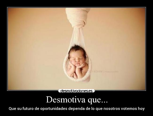 Desmotiva que... - Que su futuro de oportunidades dependa de lo que nosotros votemos hoy