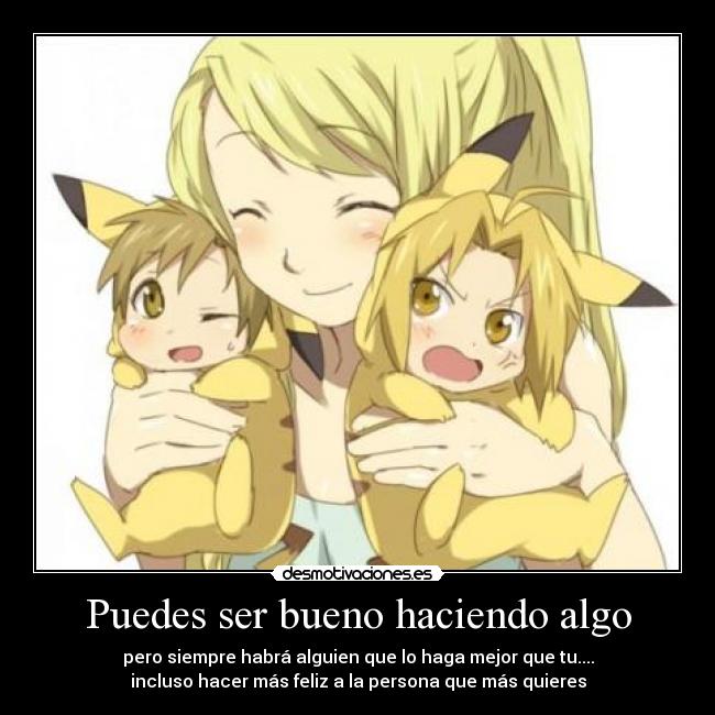 Puedes ser bueno haciendo algo - pero siempre habrá alguien que lo haga mejor que tu....
incluso hacer más feliz a la persona que más quieres