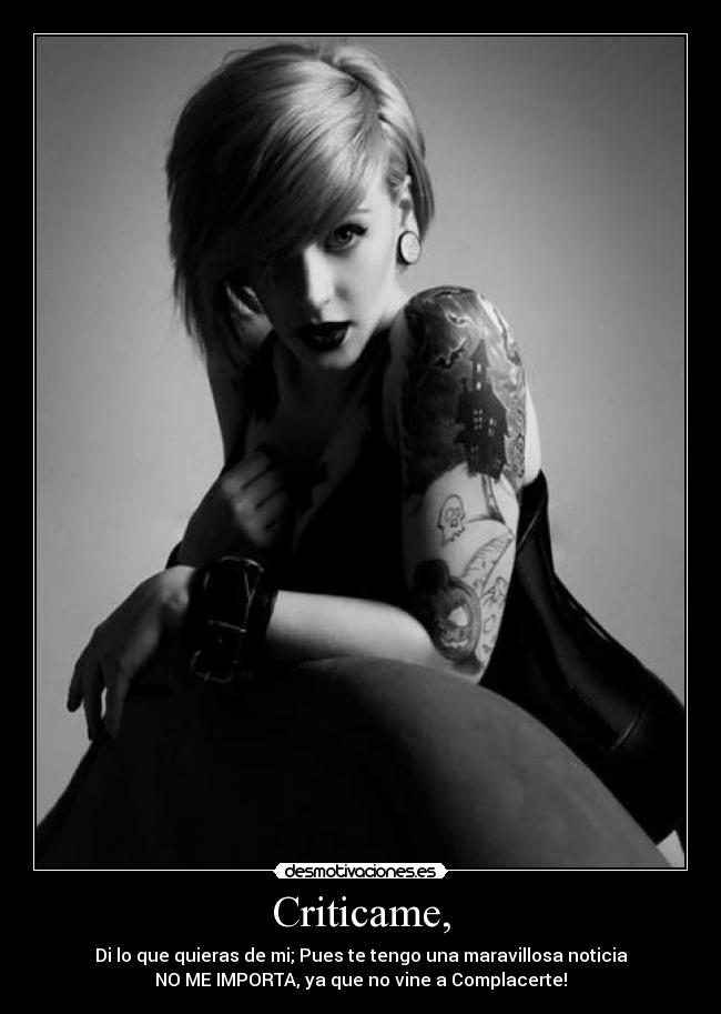 Criticame, - Di lo que quieras de mi; Pues te tengo una maravillosa noticia
NO ME IMPORTA, ya que no vine a Complacerte!