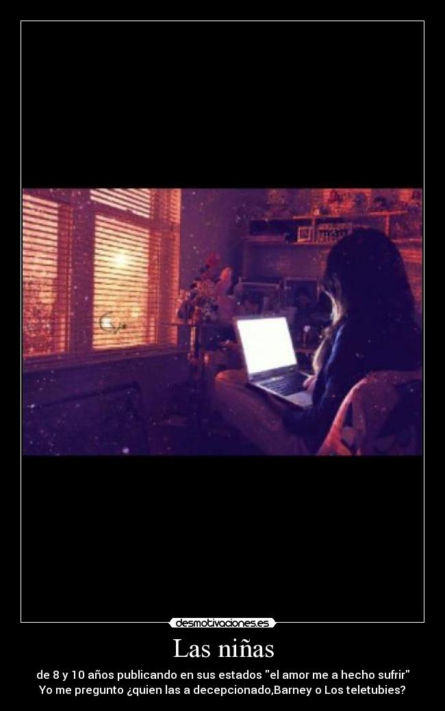 Las niñas - de 8 y 10 años publicando en sus estados el amor me a hecho sufrir
Yo me pregunto ¿quien las a decepcionado,Barney o Los teletubies?