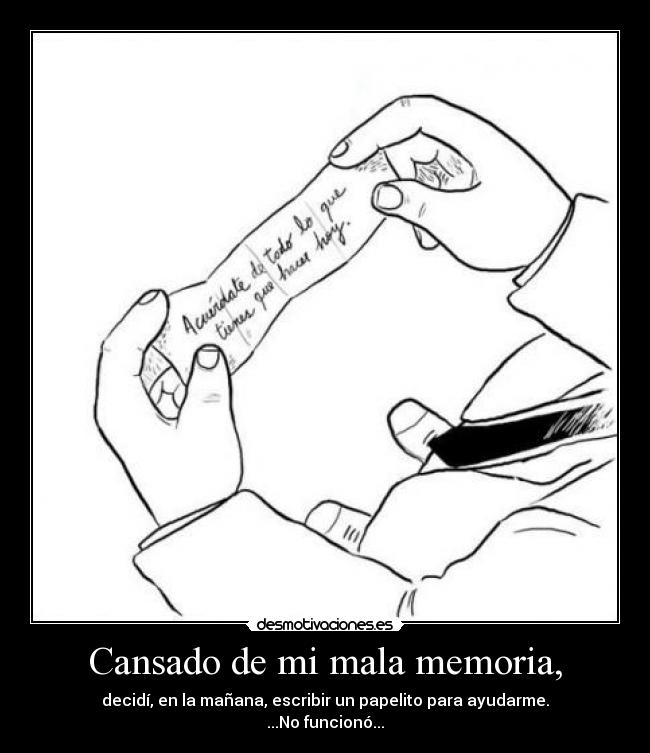 Cansado de mi mala memoria, - decidí, en la mañana, escribir un papelito para ayudarme.
...No funcionó...