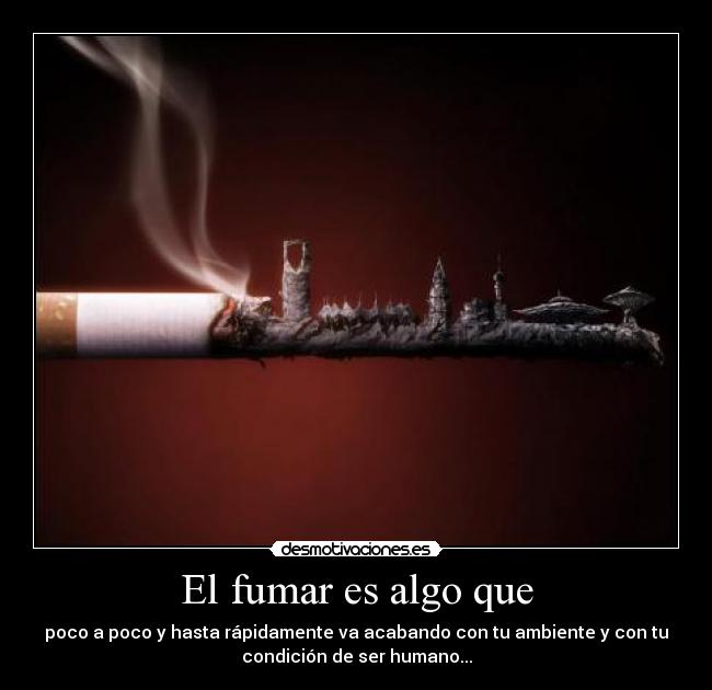 El fumar es algo que - poco a poco y hasta rápidamente va acabando con tu ambiente y con tu
condición de ser humano...