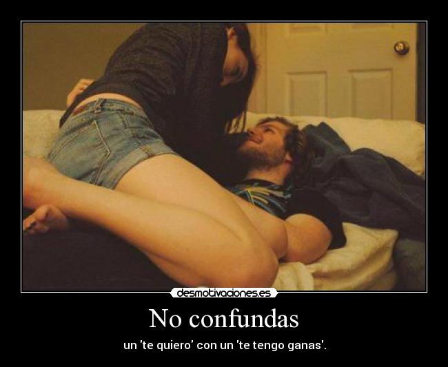 No confundas - un te quiero con un te tengo ganas.