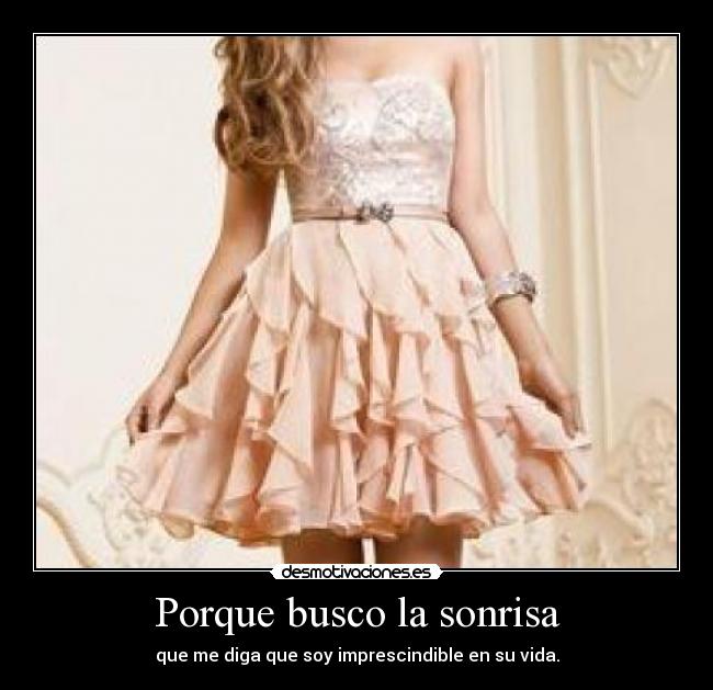 Porque busco la sonrisa - que me diga que soy imprescindible en su vida.