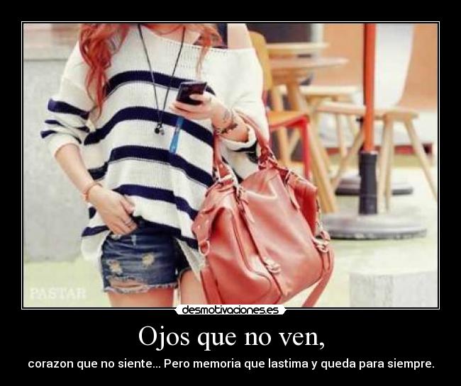 Ojos que no ven, - corazon que no siente... Pero memoria que lastima y queda para siempre.