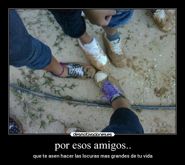 por esos amigos.. - que te asen hacer las locuras mas grandes de tu vida