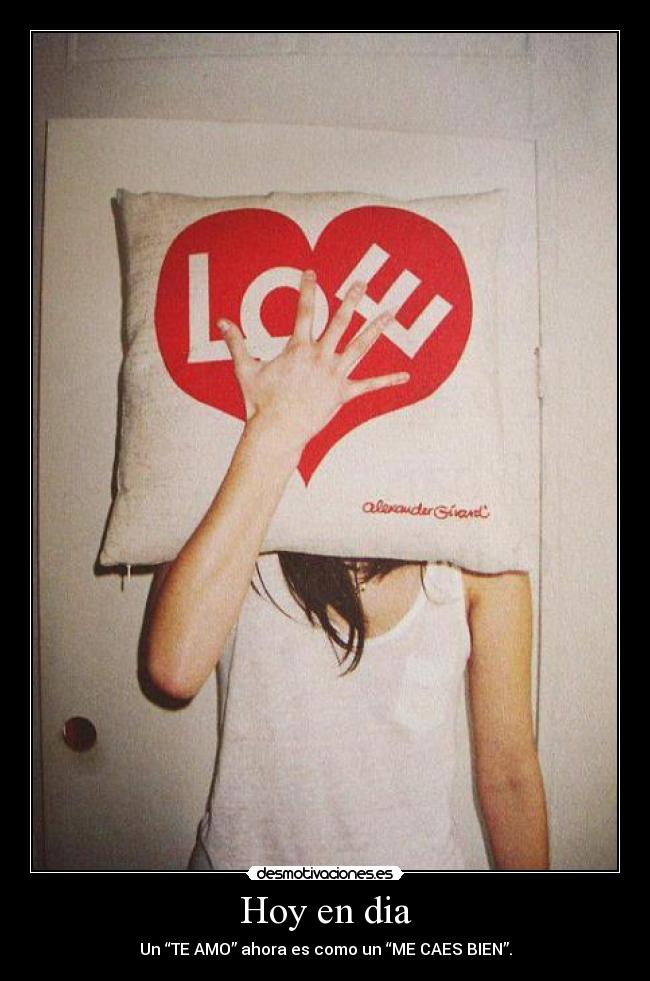Hoy en dia - Un “TE AMO” ahora es como un “ME CAES BIEN”.