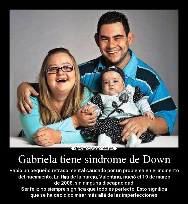 Gabriela tiene síndrome de Down - Fabio un pequeño retraso mental causado por un problema en el momento
del nacimiento. La Hija de la pareja, Valentina, nació el 19 de marzo
de 2008, sin ninguna discapacidad.
Ser feliz no siempre significa que todo es perfecto. Esto significa
que se ha decidido mirar más allá de las imperfecciones.