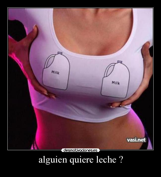 alguien quiere leche ? -