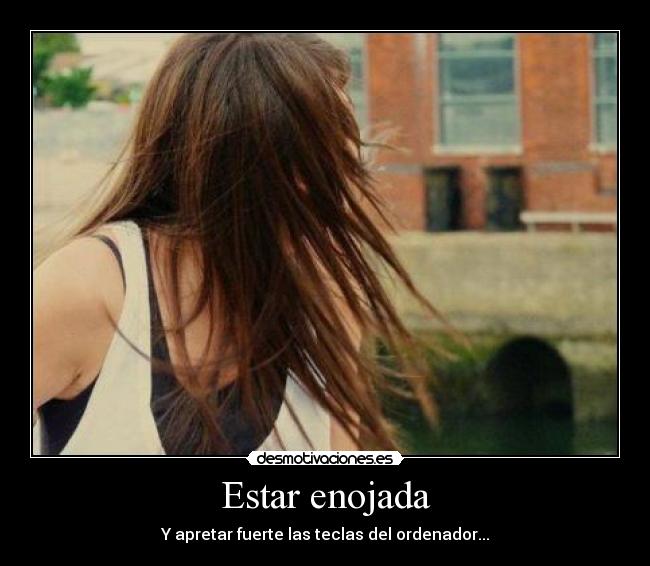 Estar enojada - Y apretar fuerte las teclas del ordenador...