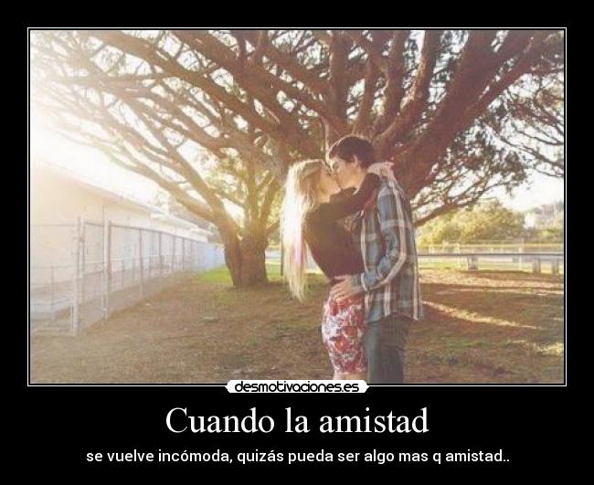 Cuando la amistad - se vuelve incómoda, quizás pueda ser algo mas q amistad..