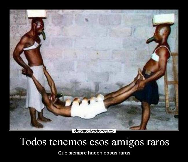 Todos tenemos esos amigos raros - Que siempre hacen cosas raras