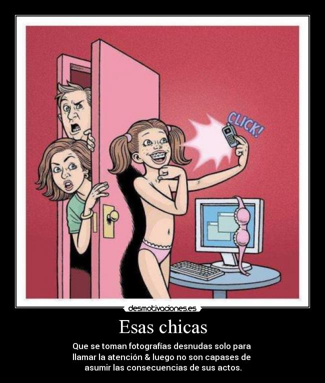Esas chicas - Que se toman fotografías desnudas solo para 
llamar la atención & luego no son capases de 
asumir las consecuencias de sus actos.