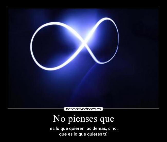 No pienses que - es lo que quieren los demás, sino,
que es lo que quieres tú.