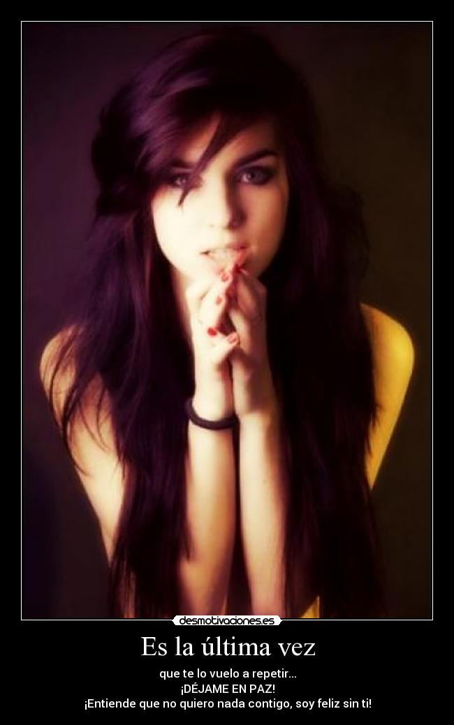 Es la última vez - que te lo vuelo a repetir...
¡DÉJAME EN PAZ!
¡Entiende que no quiero nada contigo, soy feliz sin ti!