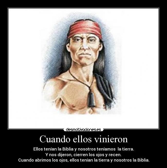 Cuando ellos vinieron - Ellos tenían la Biblia y nosotros teníamos la tierra.
Y nos dijeron, cierren los ojos y recen.
Cuando abrimos los ojos, ellos tenían la tierra y nosotros la Biblia.