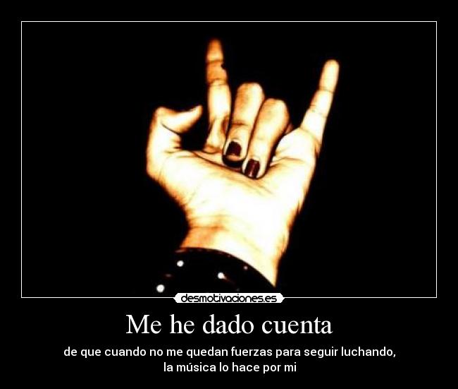 Me he dado cuenta - de que cuando no me quedan fuerzas para seguir luchando,
la música lo hace por mi