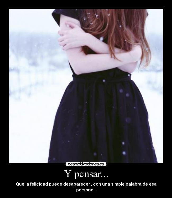 Y pensar... - Que la felicidad puede desaparecer , con una simple palabra de esa persona...