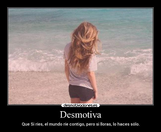 Desmotiva - Que Si ríes, el mundo ríe contigo, pero si lloras, lo haces sólo.