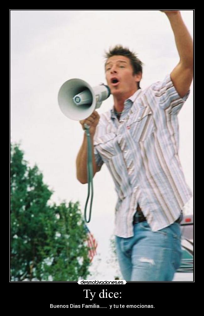 Ty dice: - Buenos Dias Familia...... y tu te emocionas.