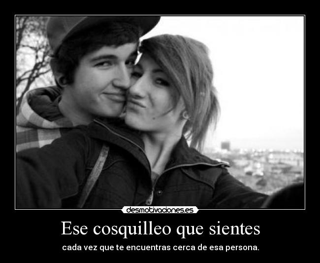 Ese cosquilleo que sientes - cada vez que te encuentras cerca de esa persona.