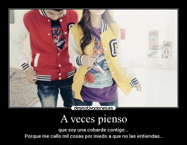 A veces pienso - que soy una cobarde contigo...
Porque me callo mil cosas por miedo a que no las entiendas...
