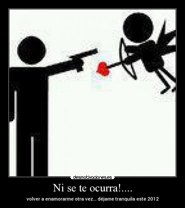 Ni se te ocurra!.... - volver a enamorarme otra vez... déjame tranquila este 2012