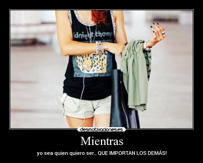 Mientras - yo sea quien quiero ser.. QUE IMPORTAN LOS DEMÁS!