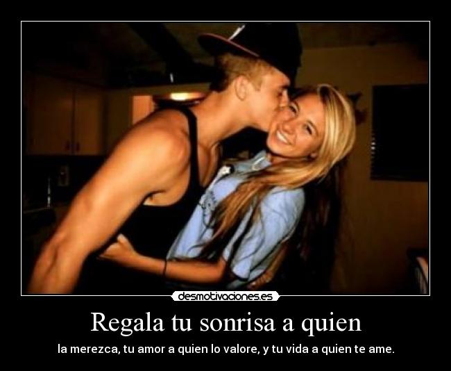 Regala tu sonrisa a quien - la merezca, tu amor a quien lo valore, y tu vida a quien te ame.