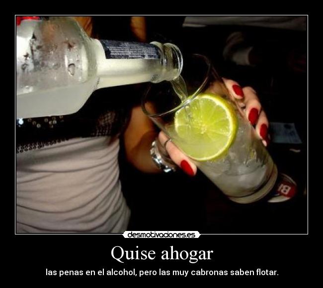 Quise ahogar - las penas en el alcohol, pero las muy cabronas saben flotar.