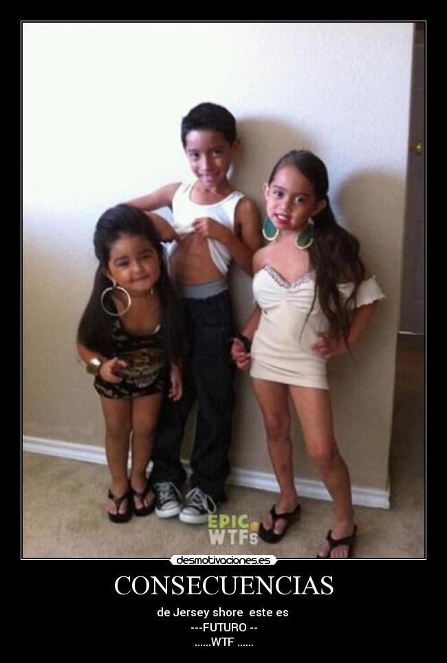 CONSECUENCIAS - de Jersey shore este es
---FUTURO --
......WTF ......