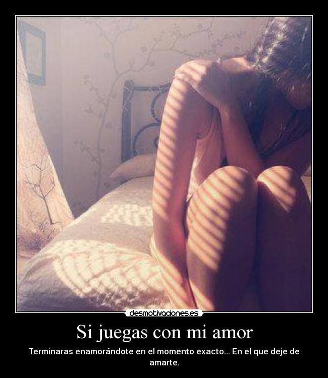 Si juegas con mi amor - Terminaras enamorándote en el momento exacto... En el que deje de amarte.
