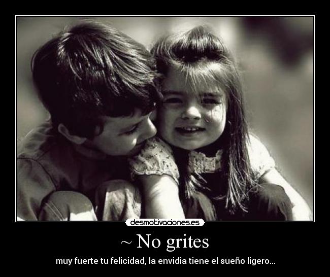 ~ No grites - muy fuerte tu felicidad, la envidia tiene el sueño ligero...