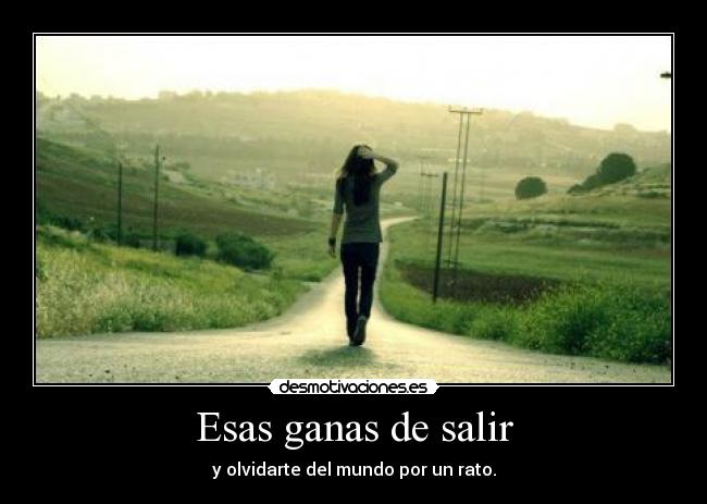 Esas ganas de salir - y olvidarte del mundo por un rato.