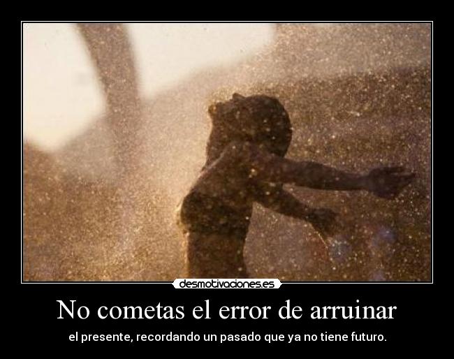 No cometas el error de arruinar - el presente, recordando un pasado que ya no tiene futuro.