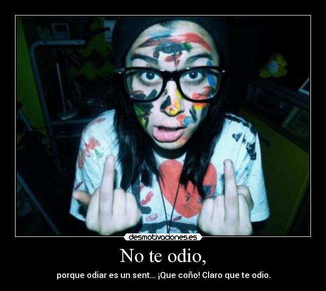 No te odio, - porque odiar es un sent... ¡Que coño! Claro que te odio.