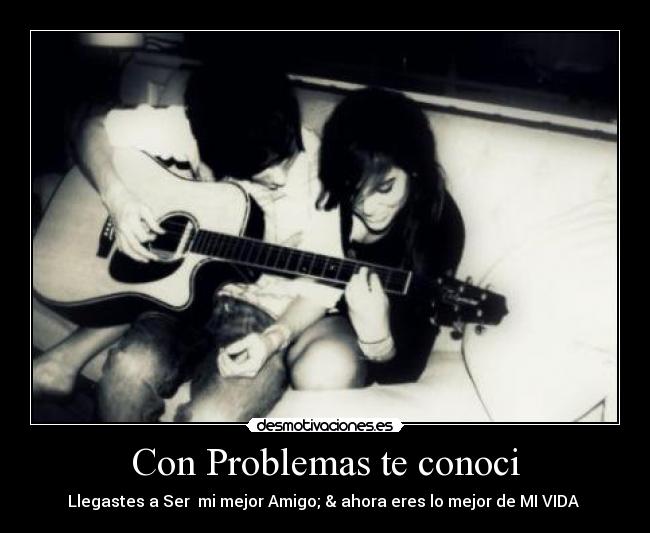 Con Problemas te conoci - Llegastes a Ser mi mejor Amigo; & ahora eres lo mejor de MI VIDA ♥