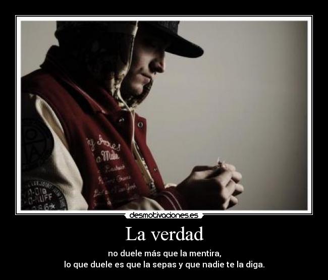 La verdad - no duele más que la mentira,
lo que duele es que la sepas y que nadie te la diga.